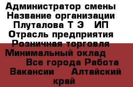 Администратор смены › Название организации ­ Плуталова Т.Э., ИП › Отрасль предприятия ­ Розничная торговля › Минимальный оклад ­ 30 000 - Все города Работа » Вакансии   . Алтайский край